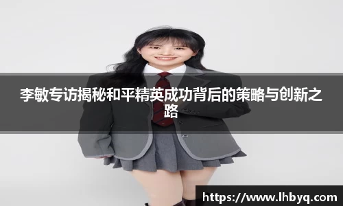 李敏专访揭秘和平精英成功背后的策略与创新之路