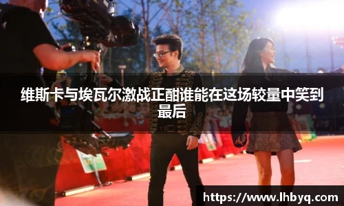 维斯卡与埃瓦尔激战正酣谁能在这场较量中笑到最后