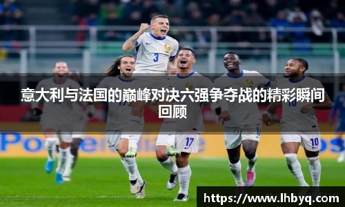 意大利与法国的巅峰对决六强争夺战的精彩瞬间回顾