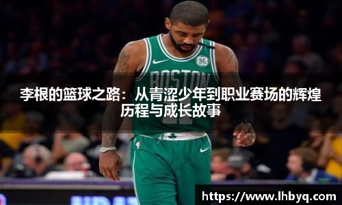 李根的篮球之路：从青涩少年到职业赛场的辉煌历程与成长故事