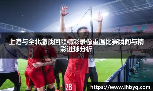 上港与全北激战回顾精彩录像重温比赛瞬间与精彩进球分析