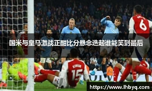 国米与皇马激战正酣比分悬念迭起谁能笑到最后