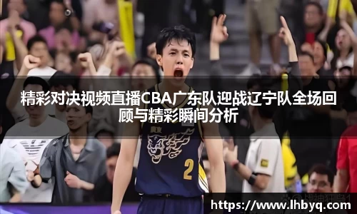 精彩对决视频直播CBA广东队迎战辽宁队全场回顾与精彩瞬间分析