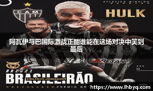 阿瓦伊与巴国际激战正酣谁能在这场对决中笑到最后