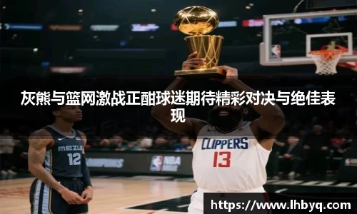 灰熊与篮网激战正酣球迷期待精彩对决与绝佳表现