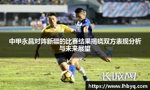中甲永昌对阵新疆的比赛结果揭晓双方表现分析与未来展望