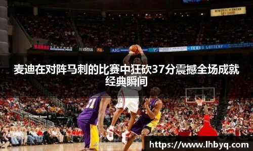 麦迪在对阵马刺的比赛中狂砍37分震撼全场成就经典瞬间