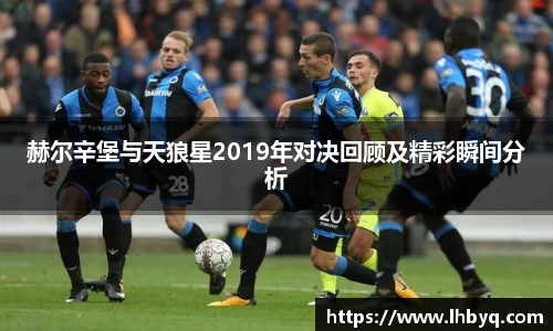 赫尔辛堡与天狼星2019年对决回顾及精彩瞬间分析