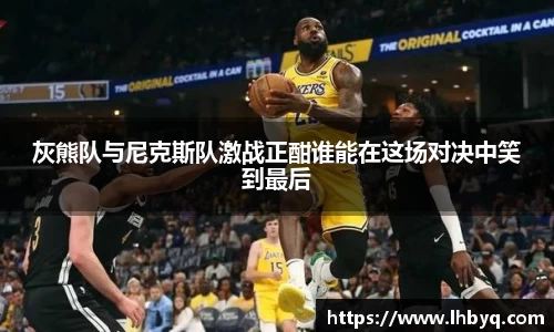灰熊队与尼克斯队激战正酣谁能在这场对决中笑到最后
