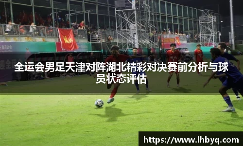 全运会男足天津对阵湖北精彩对决赛前分析与球员状态评估