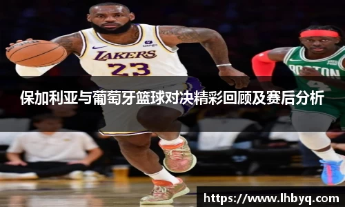 保加利亚与葡萄牙篮球对决精彩回顾及赛后分析