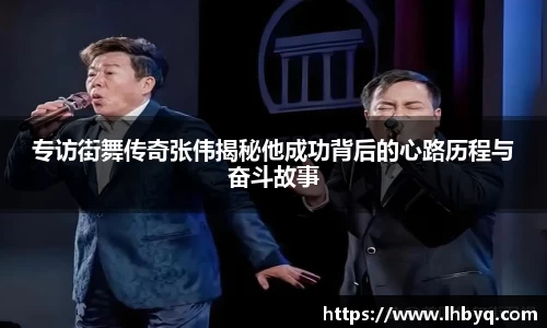 专访街舞传奇张伟揭秘他成功背后的心路历程与奋斗故事