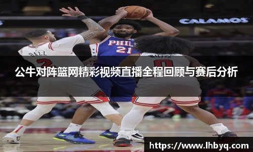 公牛对阵篮网精彩视频直播全程回顾与赛后分析