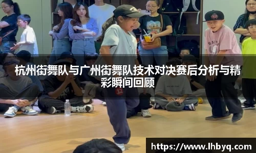 杭州街舞队与广州街舞队技术对决赛后分析与精彩瞬间回顾