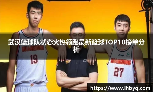 武汉篮球队状态火热领跑最新篮球TOP10榜单分析