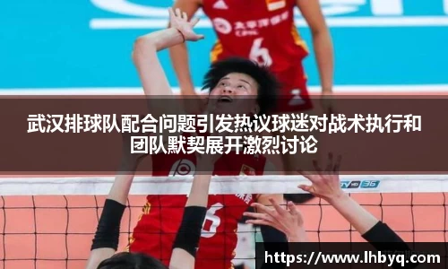 武汉排球队配合问题引发热议球迷对战术执行和团队默契展开激烈讨论
